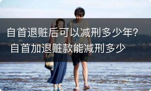 自首退赃后可以减刑多少年？ 自首加退赃款能减刑多少