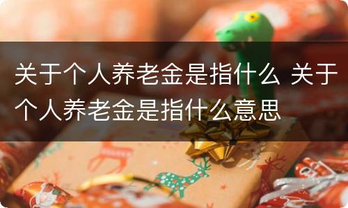 关于个人养老金是指什么 关于个人养老金是指什么意思
