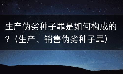 生产伪劣种子罪是如何构成的?（生产、销售伪劣种子罪）