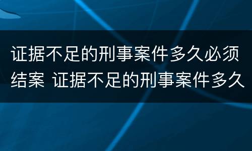 证据不足的刑事案件多久必须结案 证据不足的刑事案件多久必须结案了