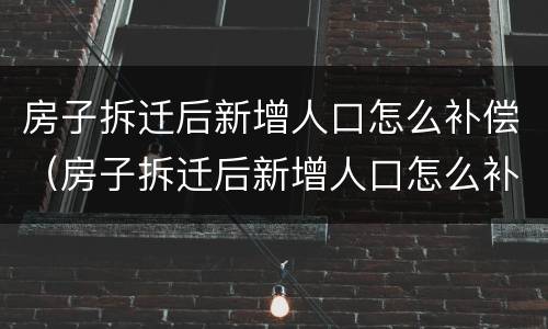 房子拆迁后新增人口怎么补偿（房子拆迁后新增人口怎么补偿呢）