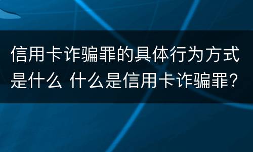 信用卡诈骗罪的具体行为方式是什么 什么是信用卡诈骗罪?