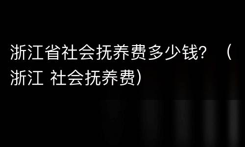 浙江省社会抚养费多少钱？（浙江 社会抚养费）