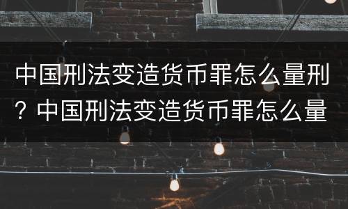 中国刑法变造货币罪怎么量刑? 中国刑法变造货币罪怎么量刑标准