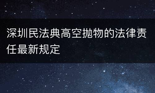 深圳民法典高空抛物的法律责任最新规定