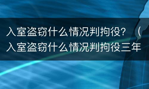 入室盗窃什么情况判拘役？（入室盗窃什么情况判拘役三年）