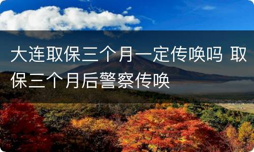 大连取保三个月一定传唤吗 取保三个月后警察传唤