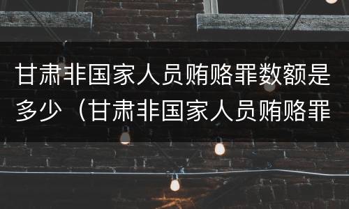 甘肃非国家人员贿赂罪数额是多少（甘肃非国家人员贿赂罪数额是多少钱）
