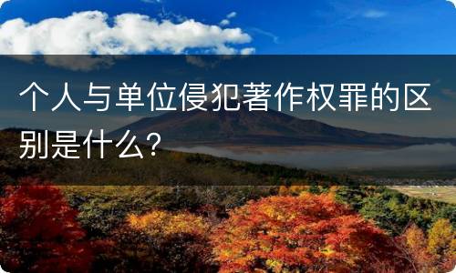 个人与单位侵犯著作权罪的区别是什么？
