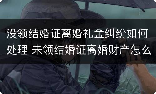 没领结婚证离婚礼金纠纷如何处理 未领结婚证离婚财产怎么分配