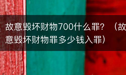 故意毁坏财物700什么罪？（故意毁坏财物罪多少钱入罪）