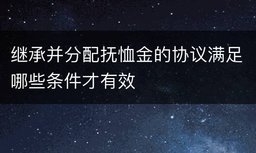 继承并分配抚恤金的协议满足哪些条件才有效