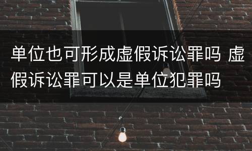 单位也可形成虚假诉讼罪吗 虚假诉讼罪可以是单位犯罪吗