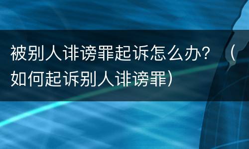 被别人诽谤罪起诉怎么办？（如何起诉别人诽谤罪）