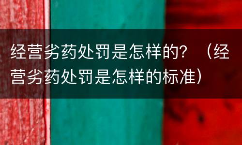 经营劣药处罚是怎样的？（经营劣药处罚是怎样的标准）