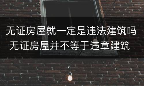 无证房屋就一定是违法建筑吗 无证房屋并不等于违章建筑