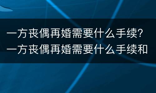 一方丧偶再婚需要什么手续? 一方丧偶再婚需要什么手续和证件