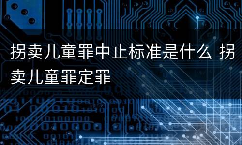 拐卖儿童罪中止标准是什么 拐卖儿童罪定罪