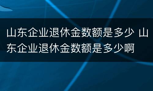 山东企业退休金数额是多少 山东企业退休金数额是多少啊