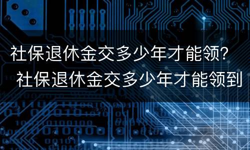社保退休金交多少年才能领？ 社保退休金交多少年才能领到