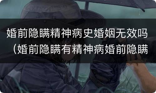 婚前隐瞒精神病史婚姻无效吗（婚前隐瞒有精神病婚前隐瞒精神病人要负法律责任吗）