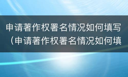 申请著作权署名情况如何填写（申请著作权署名情况如何填写才正确）