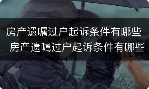 房产遗嘱过户起诉条件有哪些 房产遗嘱过户起诉条件有哪些规定