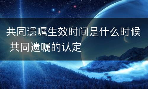 共同遗嘱生效时间是什么时候 共同遗嘱的认定