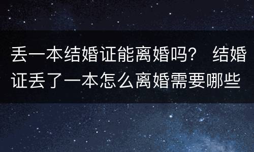 丢一本结婚证能离婚吗？ 结婚证丢了一本怎么离婚需要哪些证件