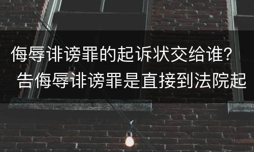 侮辱诽谤罪的起诉状交给谁？ 告侮辱诽谤罪是直接到法院起诉吗