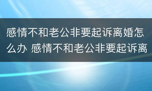 感情不和老公非要起诉离婚怎么办 感情不和老公非要起诉离婚怎么办呢