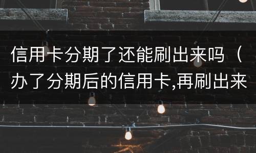 信用卡分期了还能刷出来吗（办了分期后的信用卡,再刷出来 会怎么样）