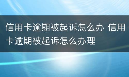 信用卡逾期被起诉怎么办 信用卡逾期被起诉怎么办理
