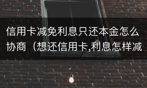 信用卡减免利息只还本金怎么协商（想还信用卡,利息怎样减免）