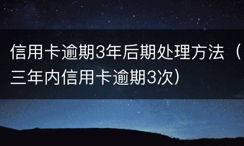 信用卡逾期3年后期处理方法（三年内信用卡逾期3次）