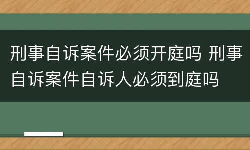 刑事自诉案件必须开庭吗 刑事自诉案件自诉人必须到庭吗