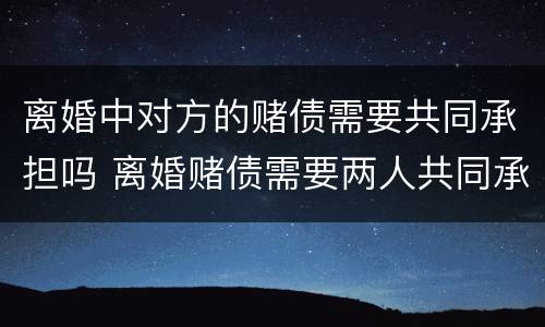 离婚中对方的赌债需要共同承担吗 离婚赌债需要两人共同承担吗