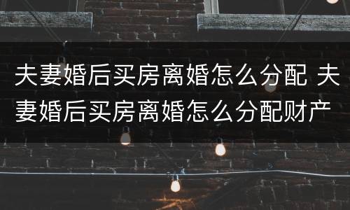 夫妻婚后买房离婚怎么分配 夫妻婚后买房离婚怎么分配财产
