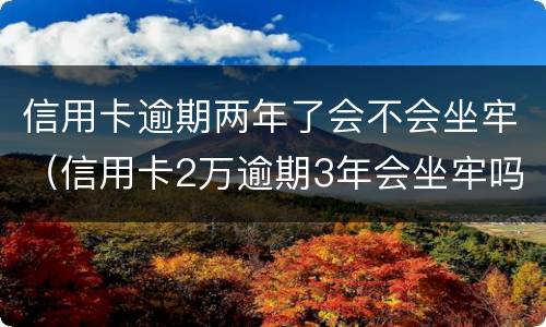 信用卡逾期两年了会不会坐牢（信用卡2万逾期3年会坐牢吗）
