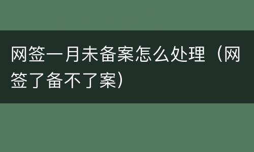 网签一月未备案怎么处理（网签了备不了案）