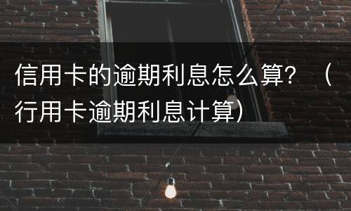 信用卡的逾期利息怎么算？（行用卡逾期利息计算）