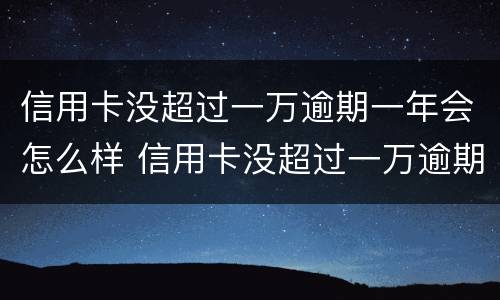信用卡没超过一万逾期一年会怎么样 信用卡没超过一万逾期一年会怎么样吗