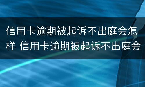 信用卡逾期被起诉不出庭会怎样 信用卡逾期被起诉不出庭会怎样处理