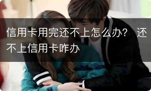 信用卡用完还不上怎么办？ 还不上信用卡咋办