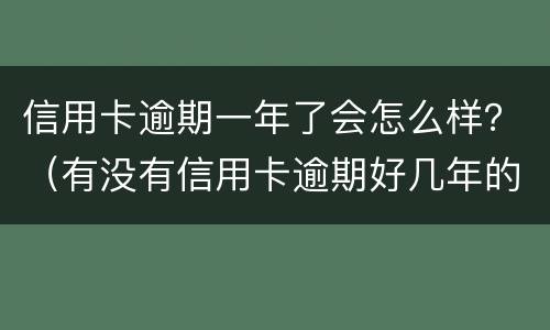 信用卡逾期一年了会怎么样？（有没有信用卡逾期好几年的）
