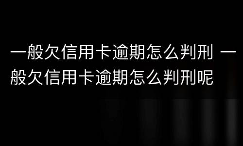 一般欠信用卡逾期怎么判刑 一般欠信用卡逾期怎么判刑呢