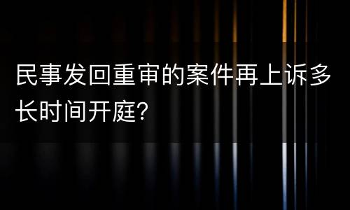 民事发回重审的案件再上诉多长时间开庭？