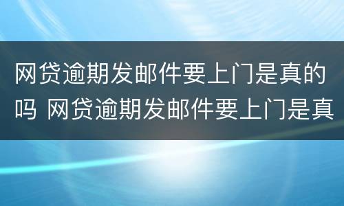 网贷逾期发邮件要上门是真的吗 网贷逾期发邮件要上门是真的吗吗