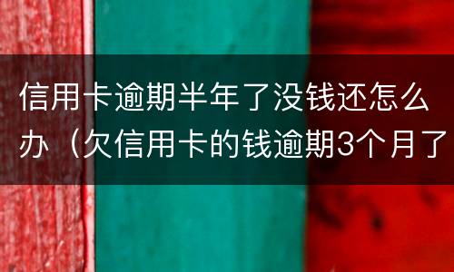 信用卡逾期半年了没钱还怎么办（欠信用卡的钱逾期3个月了还不上怎么办）
