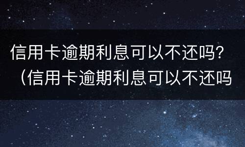 信用卡逾期利息可以不还吗？（信用卡逾期利息可以不还吗只还本金）